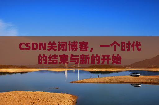 CSDN关闭博客，一个时代的结束与新的开始